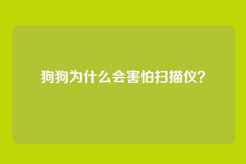 狗狗为什么会害怕扫描仪？
