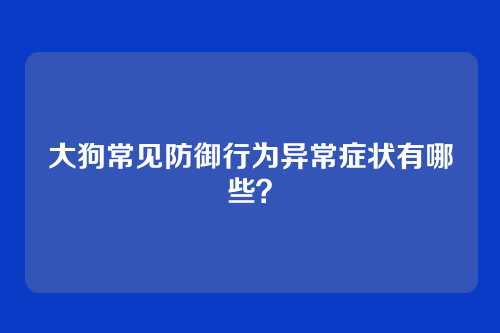 大狗常见防御行为异常症状有哪些？