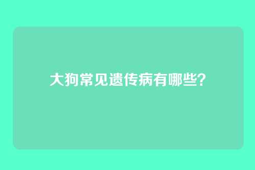 大狗常见遗传病有哪些?