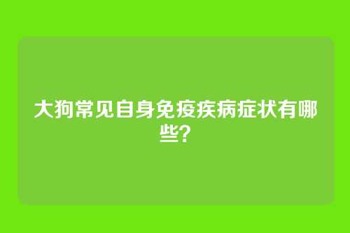 大狗常见自身免疫疾病症状有哪些？