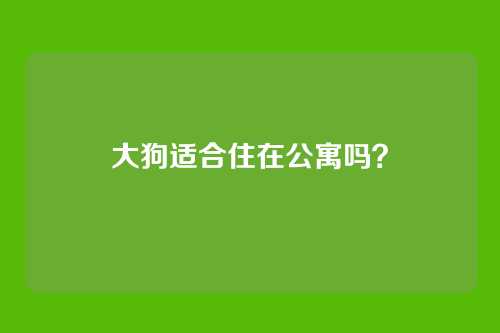 大狗适合住在公寓吗？