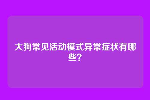 大狗常见活动模式异常症状有哪些？