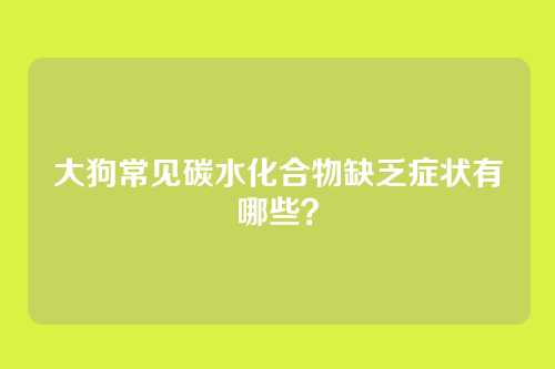 大狗常见碳水化合物缺乏症状有哪些？