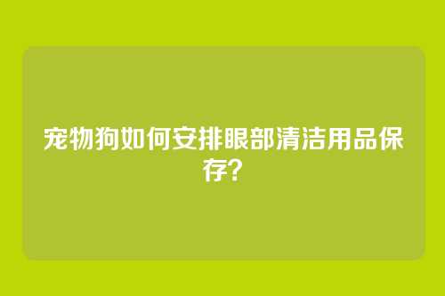 宠物狗如何安排眼部清洁用品保存？