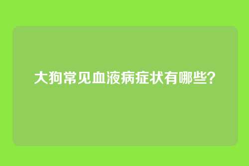 大狗常见血液病症状有哪些？