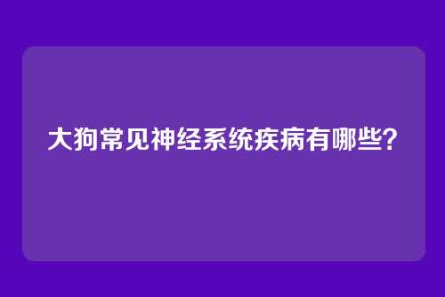 大狗常见神经系统疾病有哪些？