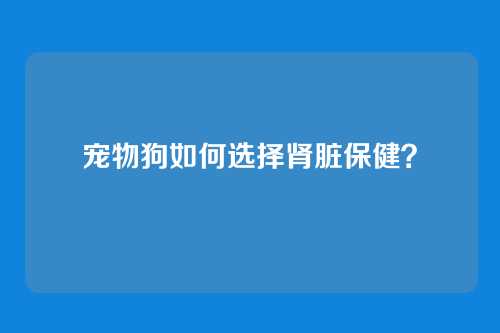 宠物狗如何选择肾脏保健？