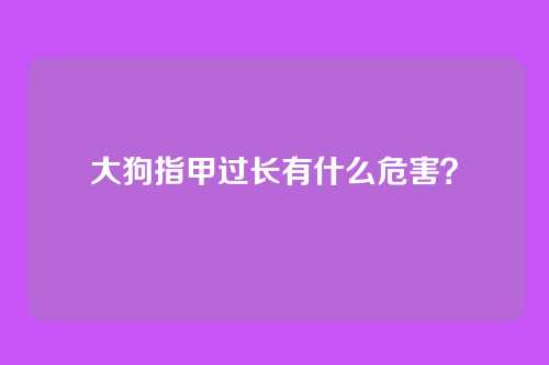 大狗指甲过长有什么危害？