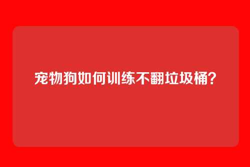 宠物狗如何训练不翻垃圾桶？