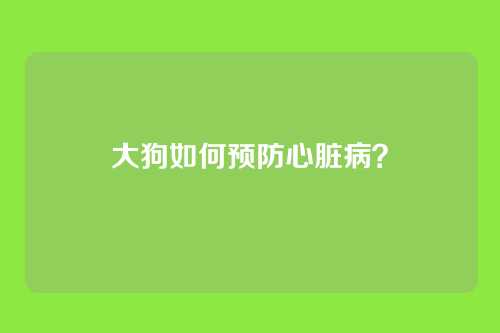 大狗如何预防心脏病?