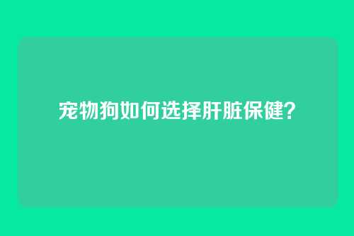 宠物狗如何选择肝脏保健？