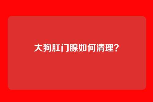 大狗肛门腺如何清理？