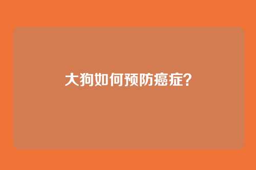大狗如何预防癌症？