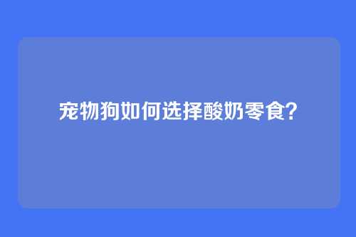 宠物狗如何选择酸奶零食？