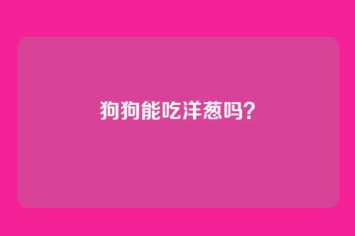 狗狗能吃洋葱吗？
