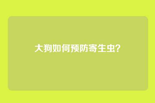大狗如何预防寄生虫？