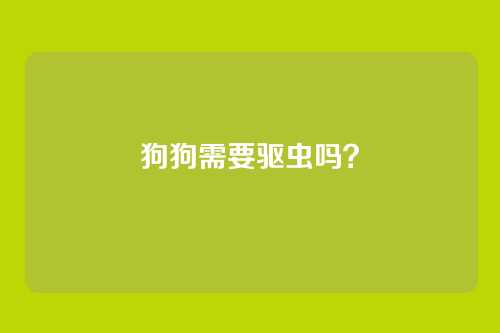 狗狗需要驱虫吗？