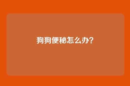 狗狗便秘怎么办？
