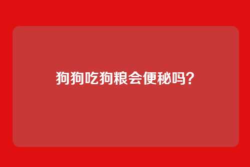 狗狗吃狗粮会便秘吗？