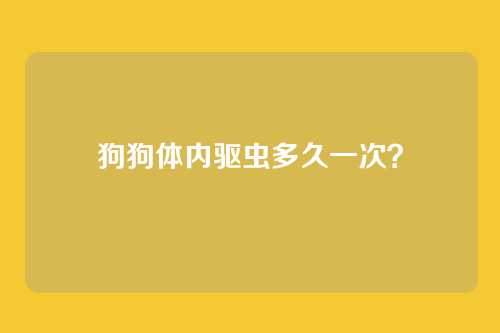 狗狗体内驱虫多久一次？