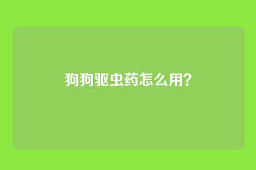 狗狗驱虫药怎么用？