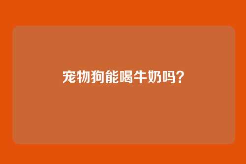 宠物狗能喝牛奶吗?