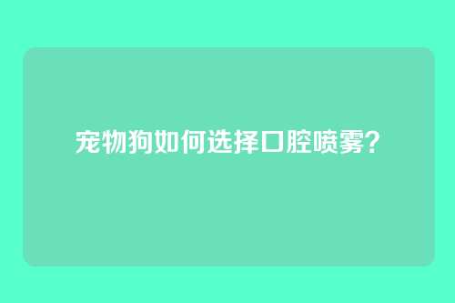 宠物狗如何选择口腔喷雾？