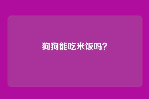 狗狗能吃米饭吗?