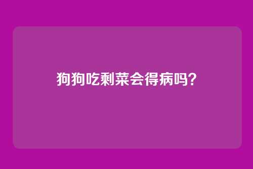 狗狗吃剩菜会得病吗？