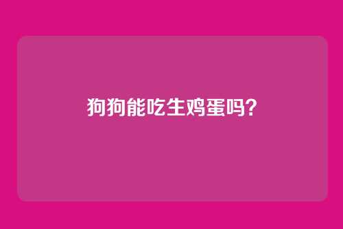 狗狗能吃生鸡蛋吗？