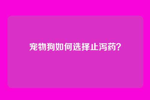 宠物狗如何选择止泻药？