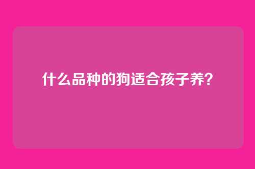 什么品种的狗适合孩子养？
