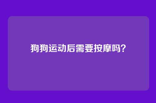 狗狗运动后需要按摩吗？