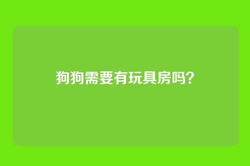 狗狗需要有玩具房吗？