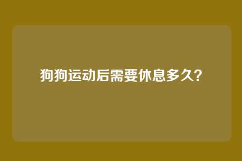 狗狗运动后需要休息多久？