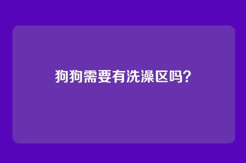 狗狗需要有洗澡区吗？