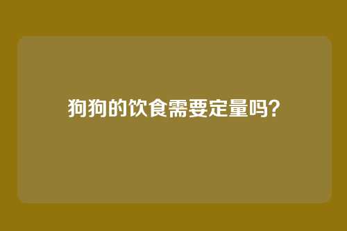 狗狗的饮食需要定量吗?