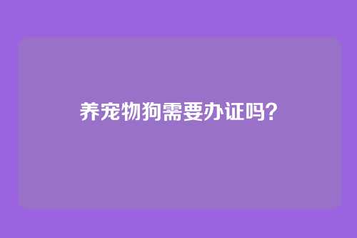 养宠物狗需要办证吗？
