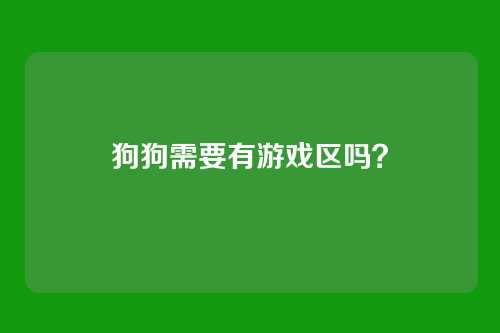 狗狗需要有游戏区吗？