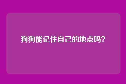 狗狗能记住自己的地点吗?