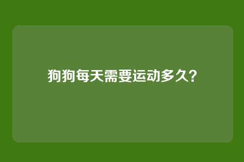 狗狗每天需要运动多久？