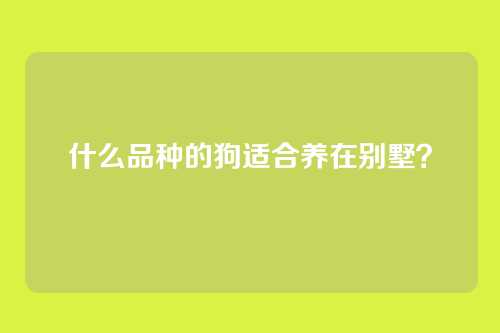 什么品种的狗适合养在别墅？