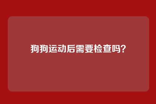 狗狗运动后需要检查吗？