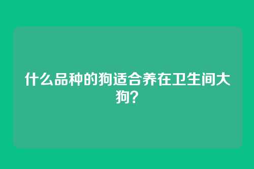 什么品种的狗适合养在卫生间大狗?