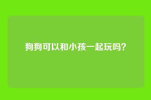 狗狗可以和小孩一起玩吗？