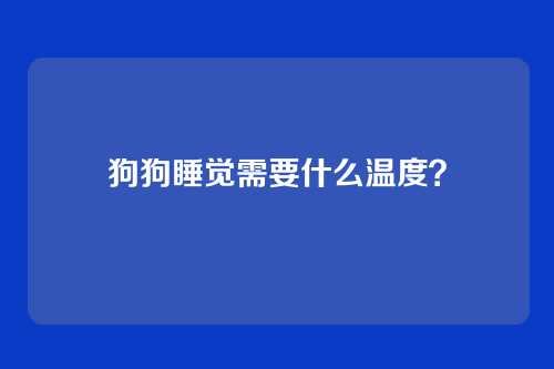 狗狗睡觉需要什么温度？
