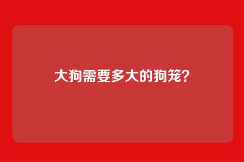 大狗需要多大的狗笼？