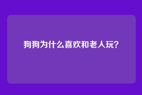 狗狗为什么喜欢和老人玩?