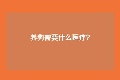 养狗需要什么医疗？