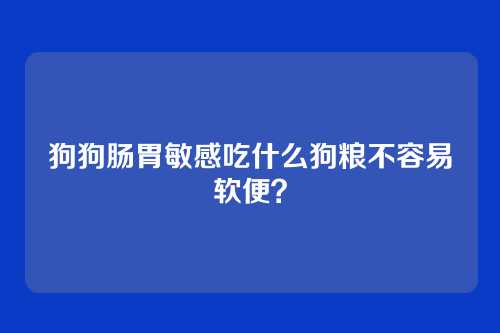 狗狗肠胃敏感吃什么狗粮不容易软便?